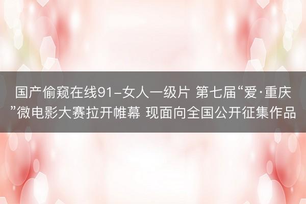 国产偷窥在线91-女人一级片 第七届“爱·重庆”微电影大赛拉开帷幕 现面向全国公开征集作品