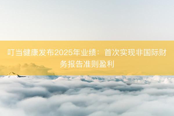 叮当健康发布2025年业绩：首次实现非国际财务报告准则盈利