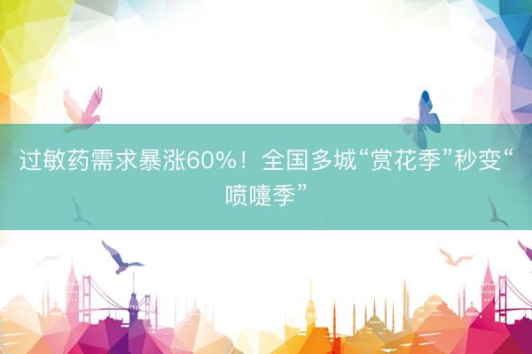 过敏药需求暴涨60%！全国多城“赏花季”秒变“喷嚏季”