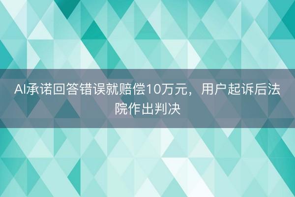 AI承诺回答错误就赔偿10万元，用户起诉后法院作出判决