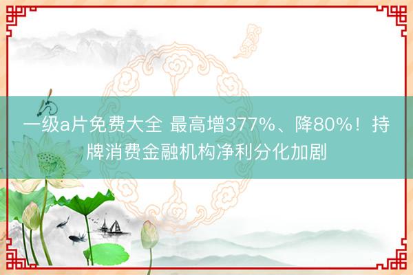 一级a片免费大全 最高增377%、降80%！持牌消费金融机构净利分化加剧