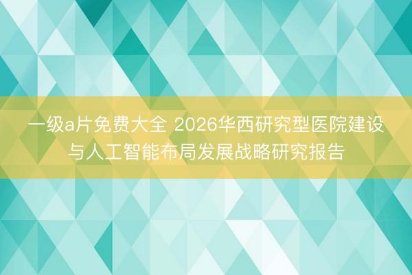 一级a片免费大全 2026华西研究型医院建设与人工智能布局发展战略研究报告