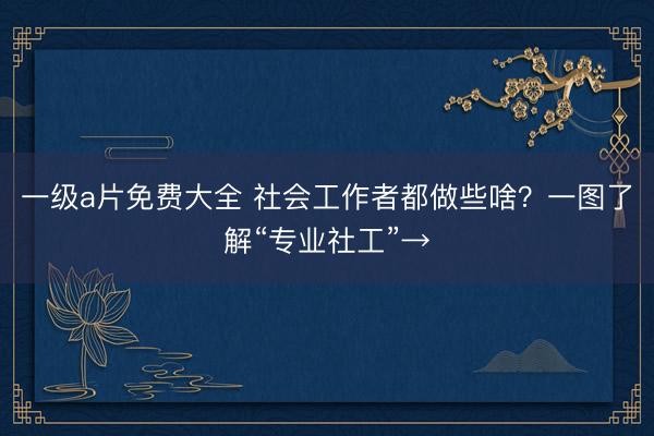 一级a片免费大全 社会工作者都做些啥？一图了解“专业社工”→