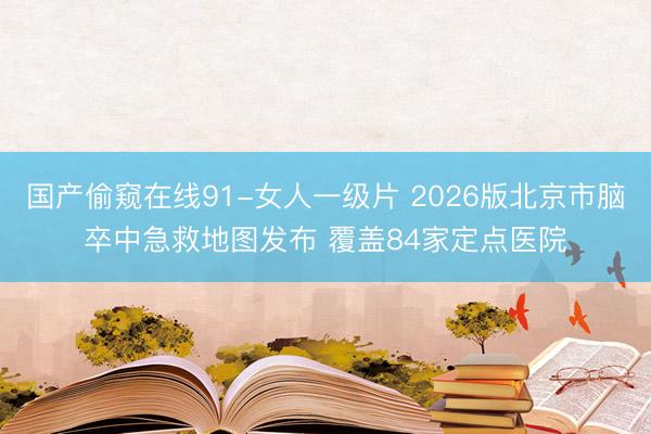 国产偷窥在线91-女人一级片 2026版北京市脑卒中急救地图发布 覆盖84家定点医院