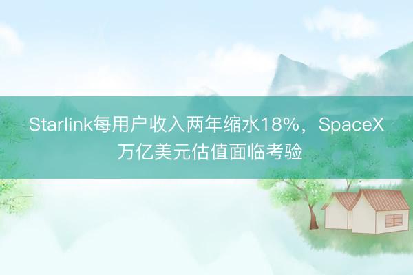 Starlink每用户收入两年缩水18%，SpaceX 万亿美元估值面临考验