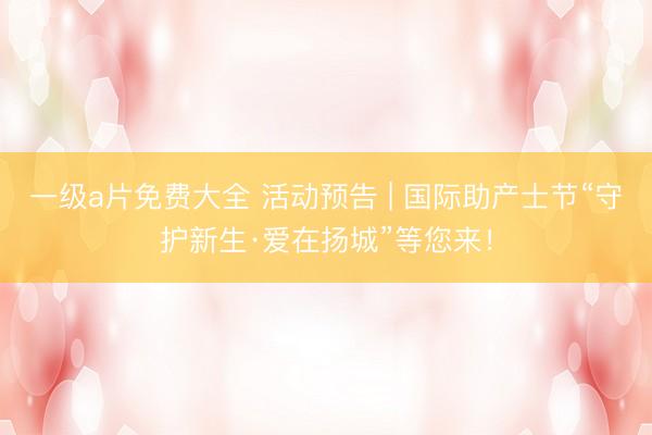 一级a片免费大全 活动预告 | 国际助产士节“守护新生·爱在扬城”等您来！