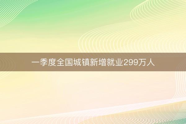 一季度全国城镇新增就业299万人