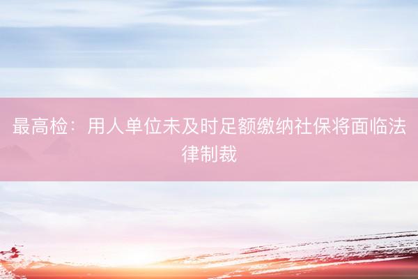 最高检：用人单位未及时足额缴纳社保将面临法律制裁