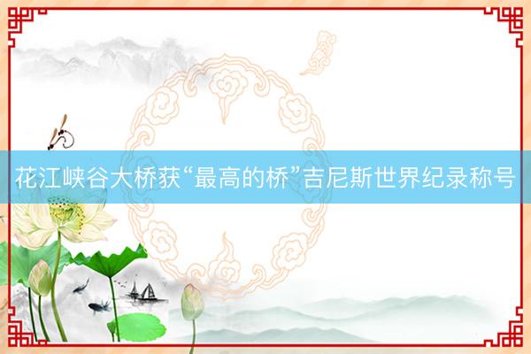 花江峡谷大桥获“最高的桥”吉尼斯世界纪录称号