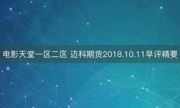 电影天堂一区二区 迈科期货2018.10.11早评精要