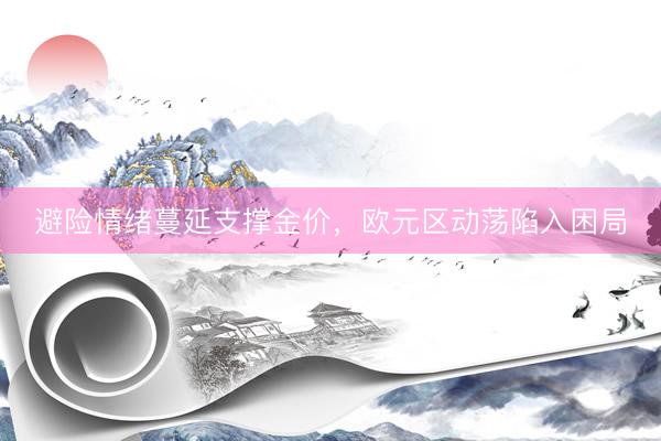 避险情绪蔓延支撑金价，欧元区动荡陷入困局