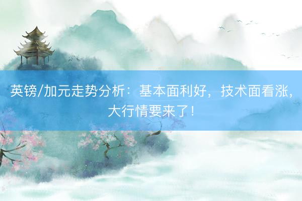 英镑/加元走势分析：基本面利好，技术面看涨，大行情要来了！