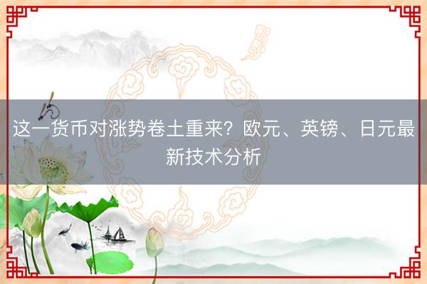 这一货币对涨势卷土重来？欧元、英镑、日元最新技术分析