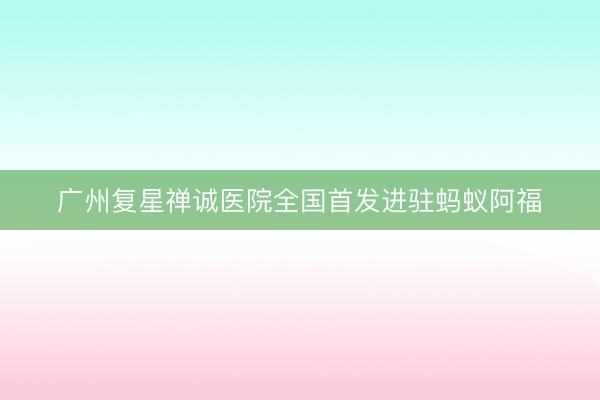 广州复星禅诚医院全国首发进驻蚂蚁阿福