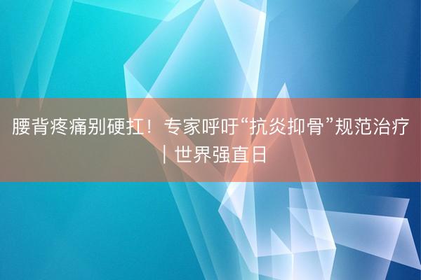 腰背疼痛别硬扛！专家呼吁“抗炎抑骨”规范治疗｜世界强直日