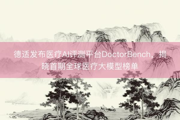 德适发布医疗AI评测平台DoctorBench，揭晓首期全球医疗大模型榜单