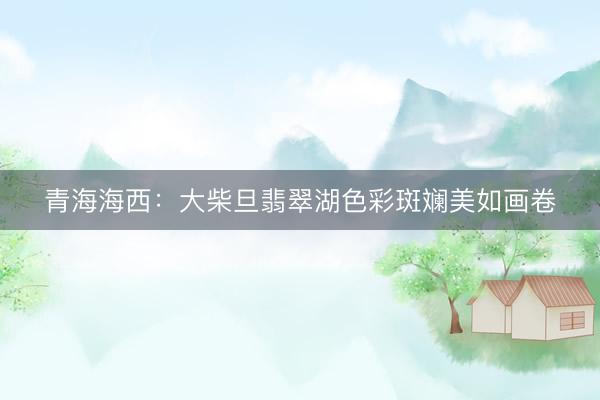 青海海西：大柴旦翡翠湖色彩斑斓美如画卷