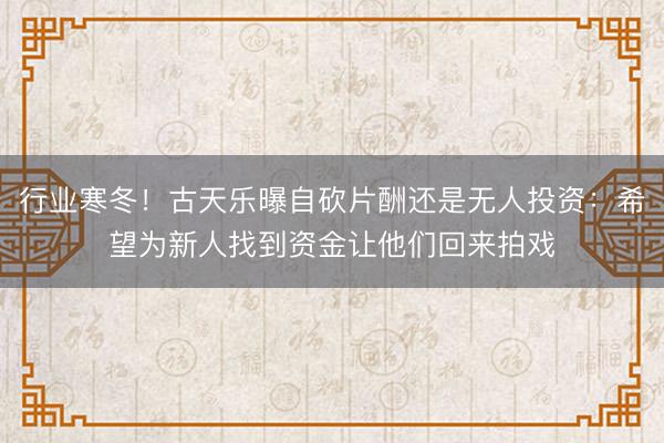 行业寒冬！古天乐曝自砍片酬还是无人投资：希望为新人找到资金让他们回来拍戏