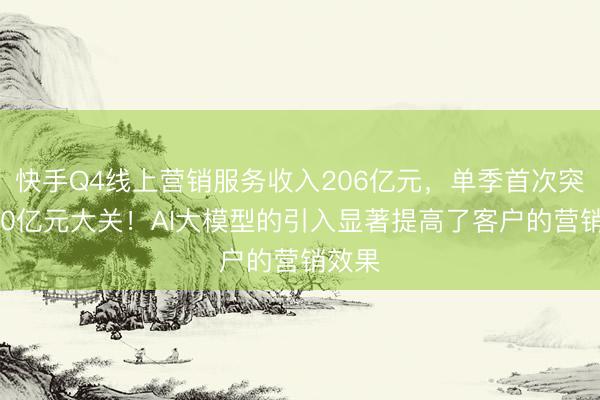 快手Q4线上营销服务收入206亿元，单季首次突破200亿元大关！AI大模型的引入显著提高了客户的营销效果