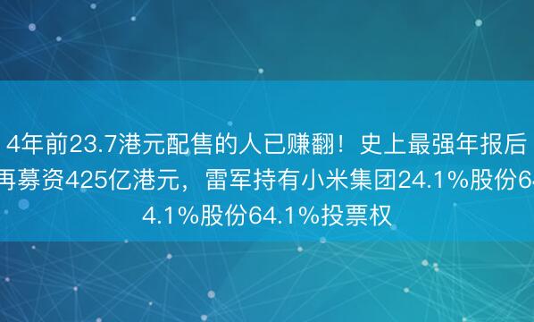 4年前23.7港元配售的人已赚翻！史上最强年报后，万亿小米再募资425亿港元，雷军持有小米集团24.1%股份64.1%投票权