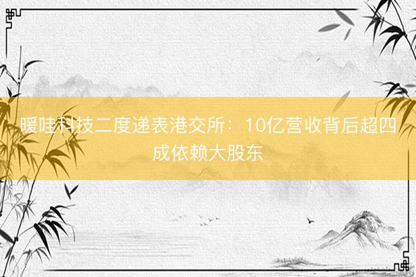 暖哇科技二度递表港交所：10亿营收背后超四成依赖大股东