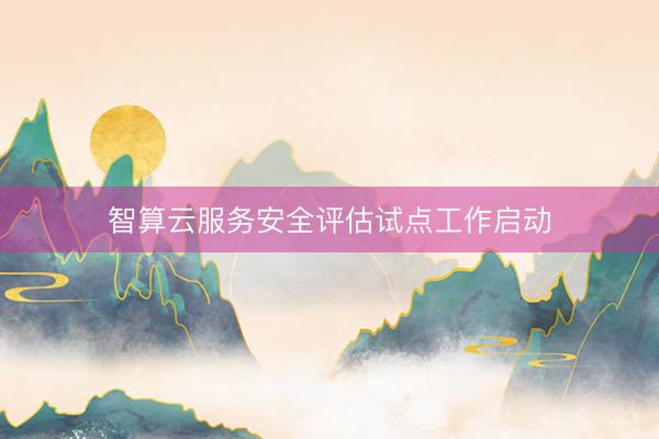 智算云服务安全评估试点工作启动