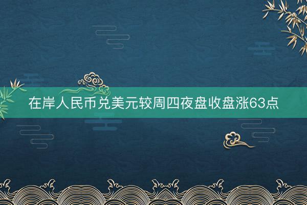 在岸人民币兑美元较周四夜盘收盘涨63点