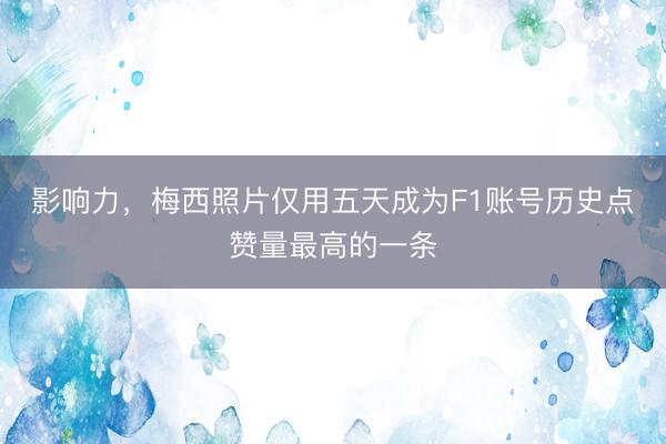 影响力，梅西照片仅用五天成为F1账号历史点赞量最高的一条