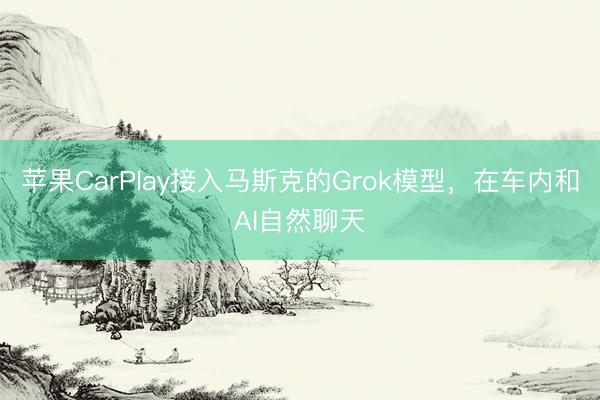 苹果CarPlay接入马斯克的Grok模型，在车内和AI自然聊天