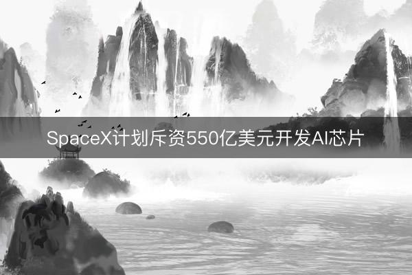 SpaceX计划斥资550亿美元开发AI芯片