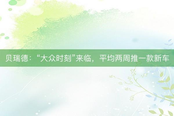 贝瑞德：“大众时刻”来临，平均两周推一款新车