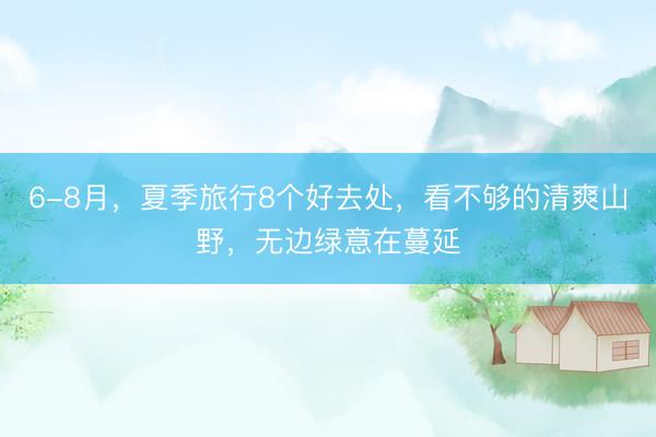 6-8月，夏季旅行8个好去处，看不够的清爽山野，无边绿意在蔓延