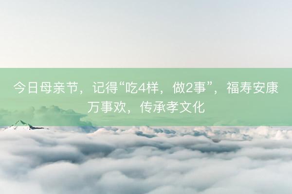 今日母亲节，记得“吃4样，做2事”，福寿安康万事欢，传承孝文化