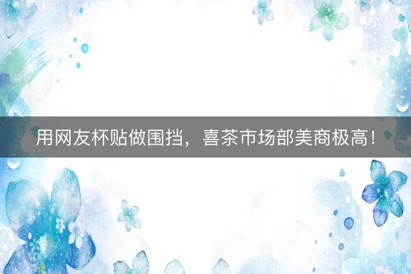 用网友杯贴做围挡，喜茶市场部美商极高！