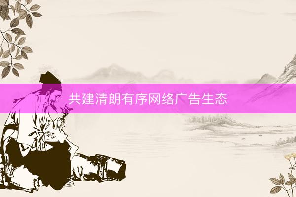 共建清朗有序网络广告生态