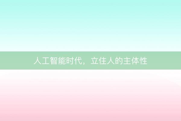人工智能时代，立住人的主体性