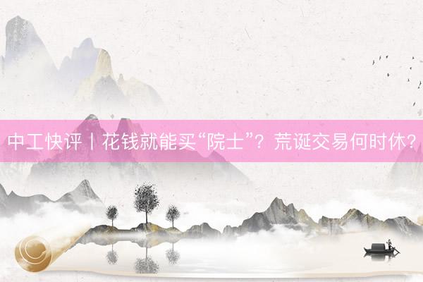 中工快评丨花钱就能买“院士”？荒诞交易何时休？