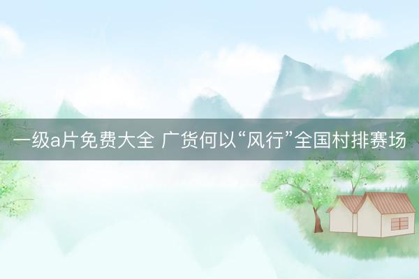 一级a片免费大全 广货何以“风行”全国村排赛场
