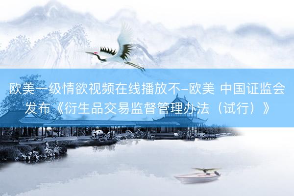 欧美一级情欲视频在线播放不-欧美 中国证监会发布《衍生品交易监督管理办法（试行）》