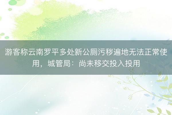 游客称云南罗平多处新公厕污秽遍地无法正常使用，城管局：尚未移交投入投用