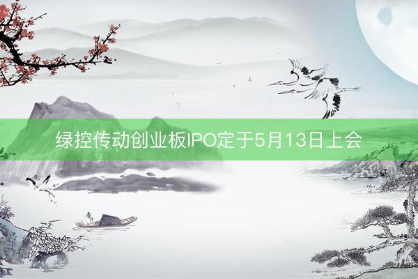 绿控传动创业板IPO定于5月13日上会