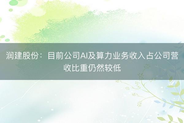 润建股份：目前公司AI及算力业务收入占公司营收比重仍然较低