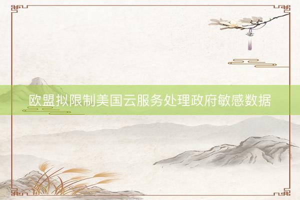 欧盟拟限制美国云服务处理政府敏感数据