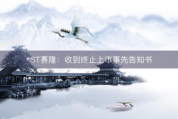 *ST赛隆：收到终止上市事先告知书