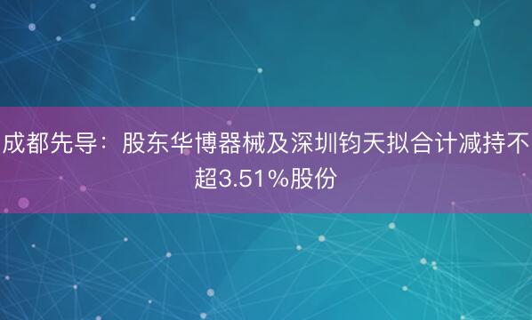 成都先导：股东华博器械及深圳钧天拟合计减持不超3.51%股份