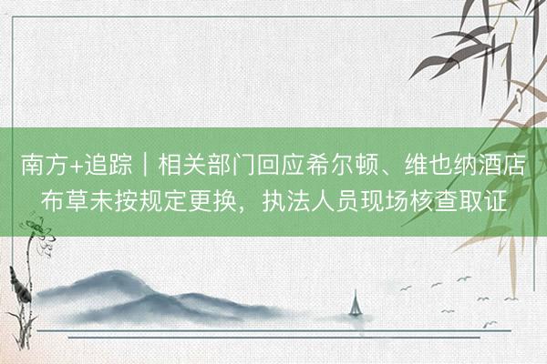 南方+追踪｜相关部门回应希尔顿、维也纳酒店布草未按规定更换，执法人员现场核查取证