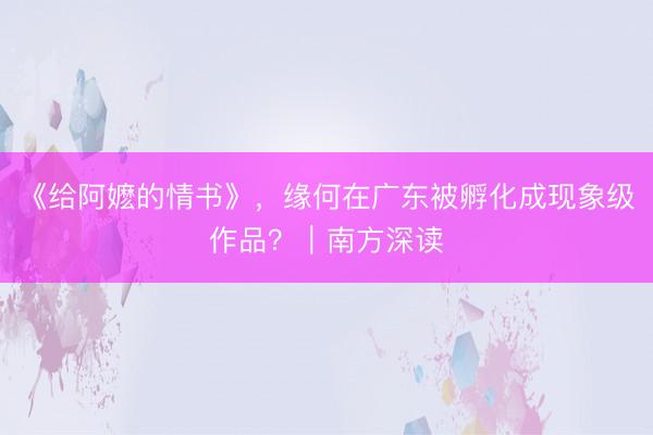 《给阿嬷的情书》，缘何在广东被孵化成现象级作品？｜南方深读