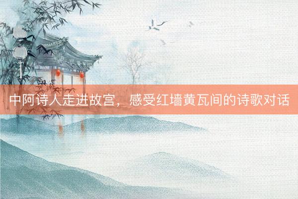 中阿诗人走进故宫，感受红墙黄瓦间的诗歌对话