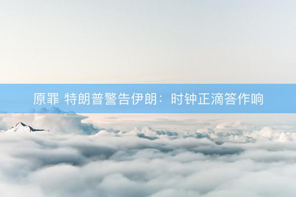 原罪 特朗普警告伊朗：时钟正滴答作响