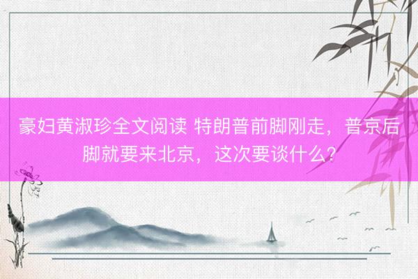 豪妇黄淑珍全文阅读 特朗普前脚刚走，普京后脚就要来北京，这次要谈什么？